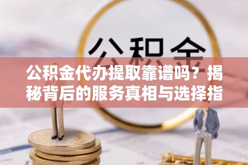 安塞公积金代办提取靠谱吗？揭秘背后的服务真相与选择指南