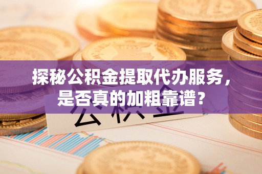 安塞探秘公积金提取代办服务，是否真的加粗靠谱？