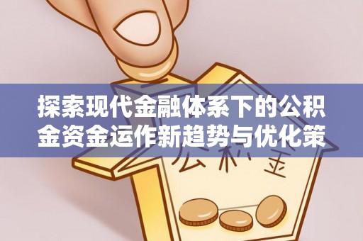 安塞探索现代金融体系下的公积金资金运作新趋势与优化策略