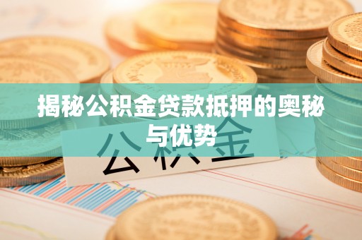 安塞揭秘公积金贷款抵押的奥秘与优势