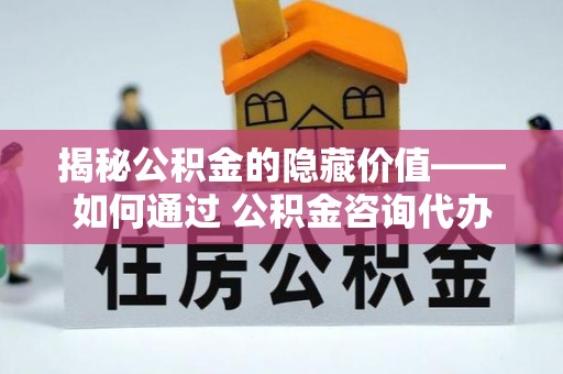 安塞揭秘公积金的隐藏价值——如何通过 公积金咨询代办提取 优化财富管理