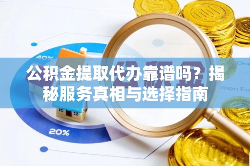 安塞公积金提取代办靠谱吗？揭秘服务真相与选择指南