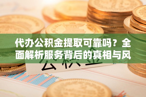 安塞代办公积金提取可靠吗？全面解析服务背后的真相与风险