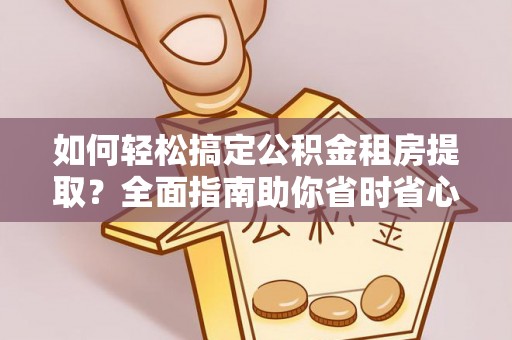 安塞如何轻松搞定公积金租房提取？全面指南助你省时省心