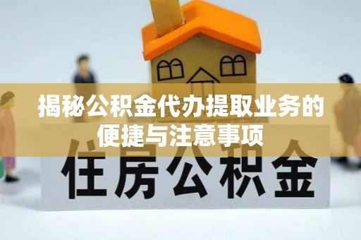 安塞揭秘公积金代办提取业务的便捷与注意事项