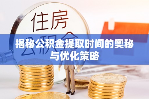 安塞揭秘公积金提取时间的奥秘与优化策略