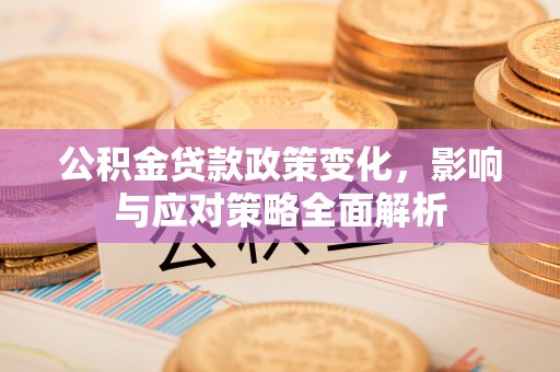 安塞公积金贷款政策变化，影响与应对策略全面解析