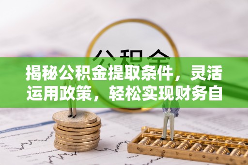 安塞揭秘公积金提取条件，灵活运用政策，轻松实现财务自由
