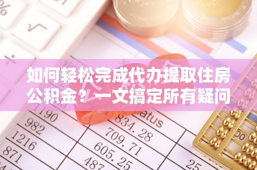 安塞如何轻松完成代办提取住房公积金？一文搞定所有疑问