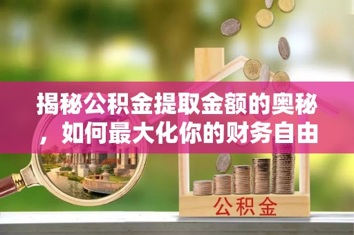 安塞揭秘公积金提取金额的奥秘，如何最大化你的财务自由