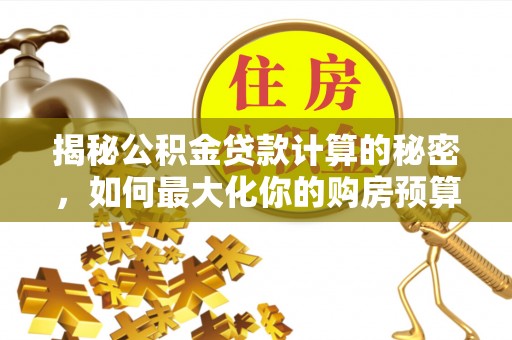 安塞揭秘公积金贷款计算的秘密，如何最大化你的购房预算