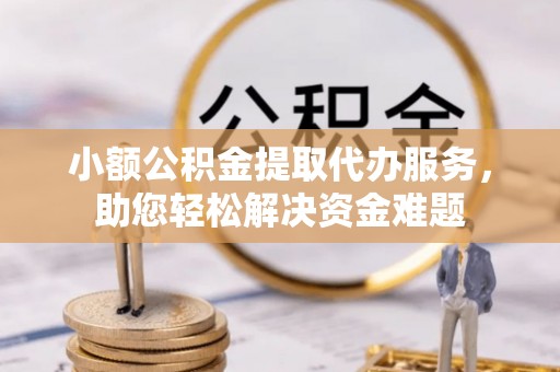 安塞小额公积金提取代办服务，助您轻松解决资金难题
