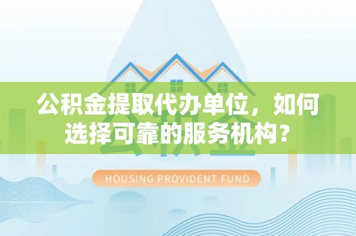 安塞公积金提取代办单位，如何选择可靠的服务机构？