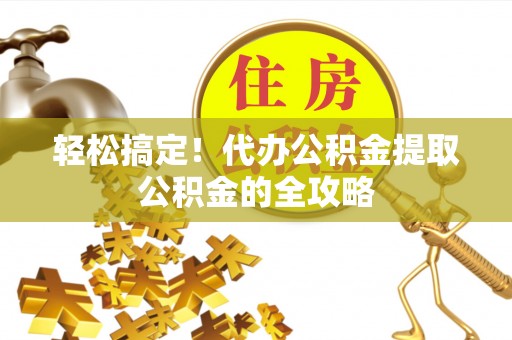 安塞轻松搞定！代办公积金提取公积金的全攻略
