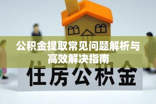 安塞公积金提取常见问题解析与高效解决指南
