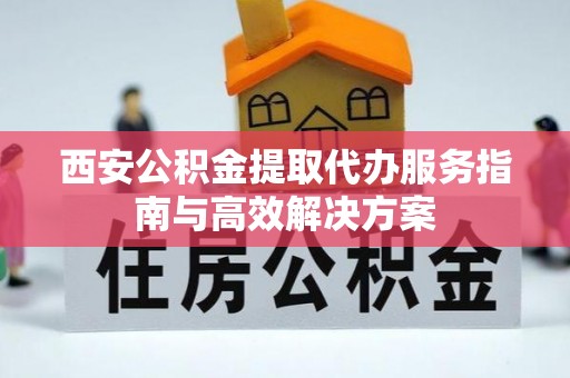 安塞西安公积金提取代办服务指南与高效解决方案