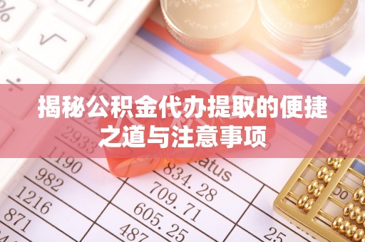 安塞揭秘公积金代办提取的便捷之道与注意事项