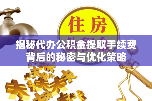 安塞揭秘代办公积金提取手续费背后的秘密与优化策略