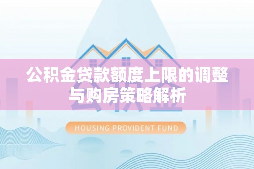 安塞公积金贷款额度上限的调整与购房策略解析