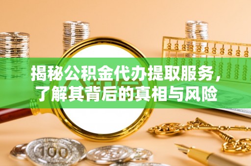安塞揭秘公积金代办提取服务，了解其背后的真相与风险