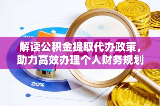 安塞解读公积金提取代办政策，助力高效办理个人财务规划