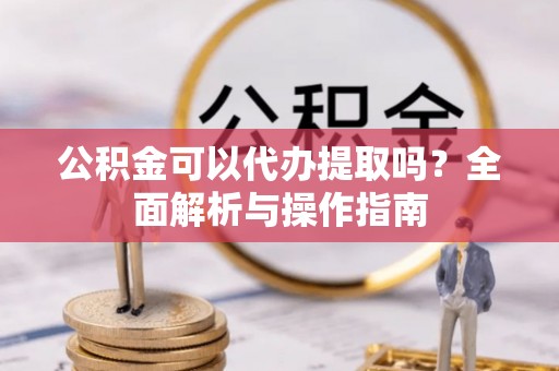 安塞公积金可以代办提取吗？全面解析与操作指南