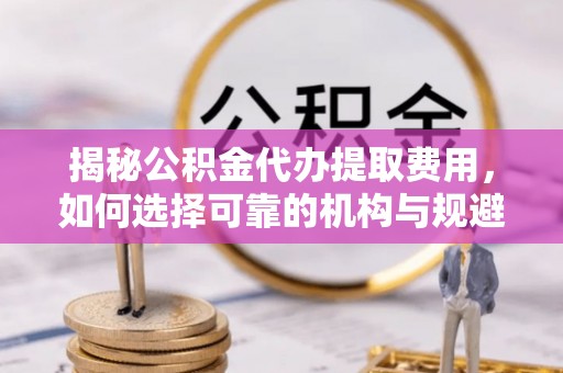 安塞揭秘公积金代办提取费用，如何选择可靠的机构与规避潜在风险