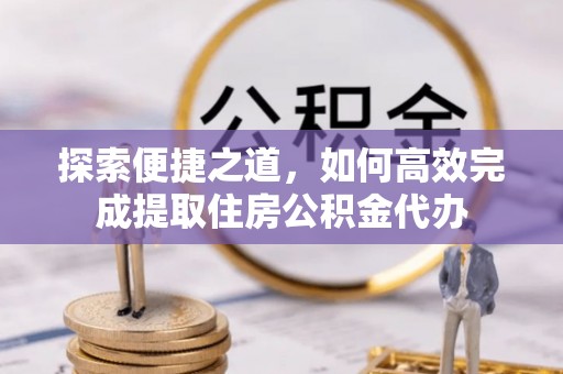 安塞探索便捷之道，如何高效完成提取住房公积金代办