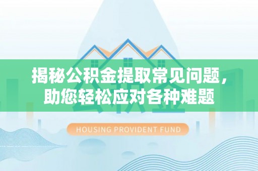 安塞揭秘公积金提取常见问题，助您轻松应对各种难题