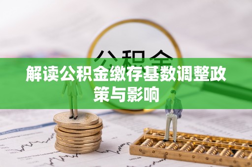 安塞解读公积金缴存基数调整政策与影响