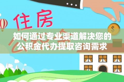 安塞如何通过专业渠道解决您的公积金代办提取咨询需求