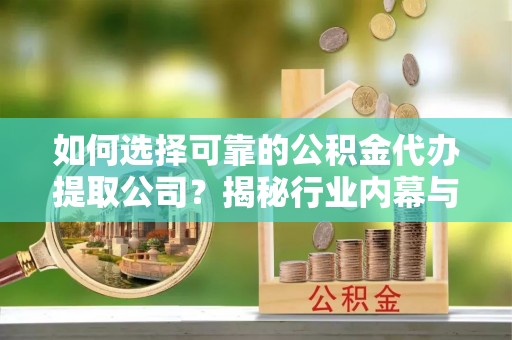 安塞如何选择可靠的公积金代办提取公司？揭秘行业内幕与服务指南