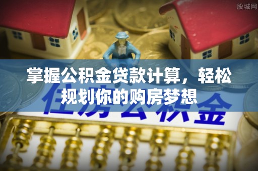 安塞掌握公积金贷款计算，轻松规划你的购房梦想