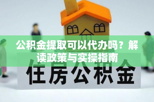 安塞公积金提取可以代办吗？解读政策与实操指南