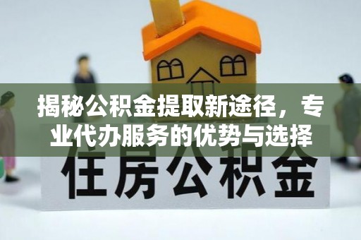 安塞揭秘公积金提取新途径，专业代办服务的优势与选择
