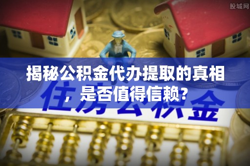 安塞揭秘公积金代办提取的真相，是否值得信赖？
