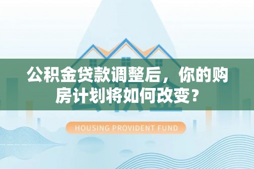 安塞公积金贷款调整后，你的购房计划将如何改变？