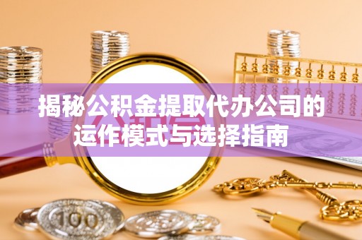 安塞揭秘公积金提取代办公司的运作模式与选择指南