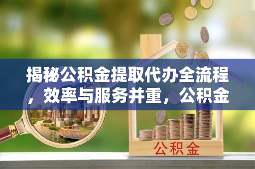 安塞揭秘公积金提取代办全流程，效率与服务并重，公积金提取代办要多久不再是难题