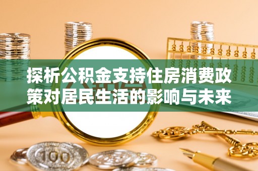 安塞探析公积金支持住房消费政策对居民生活的影响与未来展望