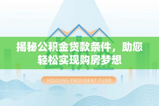 安塞揭秘公积金贷款条件，助您轻松实现购房梦想