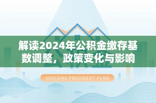 安塞解读2024年公积金缴存基数调整，政策变化与影响