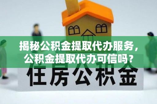 安塞揭秘公积金提取代办服务，公积金提取代办可信吗？