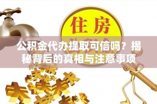 安塞公积金代办提取可信吗？揭秘背后的真相与注意事项