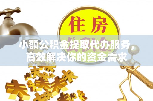 安塞小额公积金提取代办服务，高效解决你的资金需求