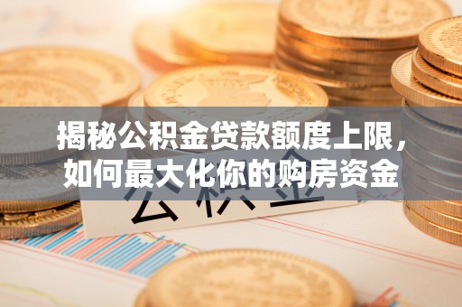 安塞揭秘公积金贷款额度上限，如何最大化你的购房资金