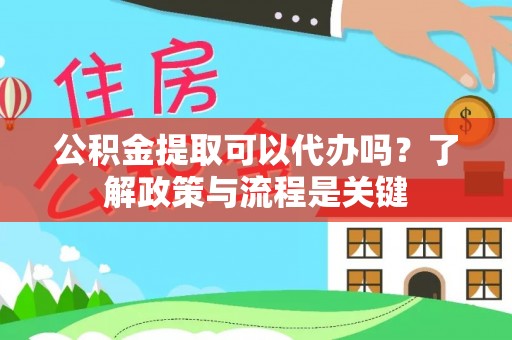 安塞公积金提取可以代办吗？了解政策与流程是关键