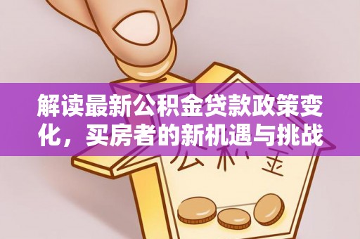 安塞解读最新公积金贷款政策变化，买房者的新机遇与挑战
