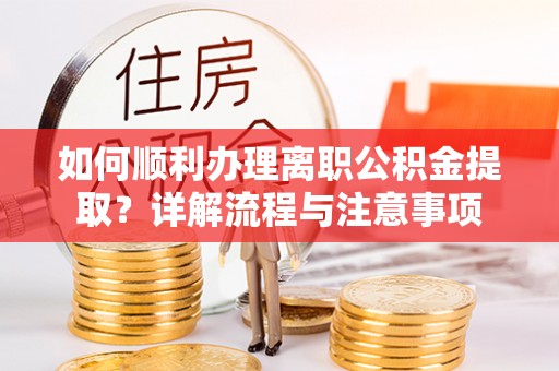 安塞如何顺利办理离职公积金提取？详解流程与注意事项