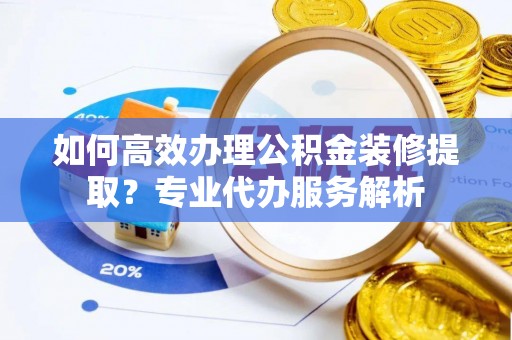 安塞如何高效办理公积金装修提取？专业代办服务解析
